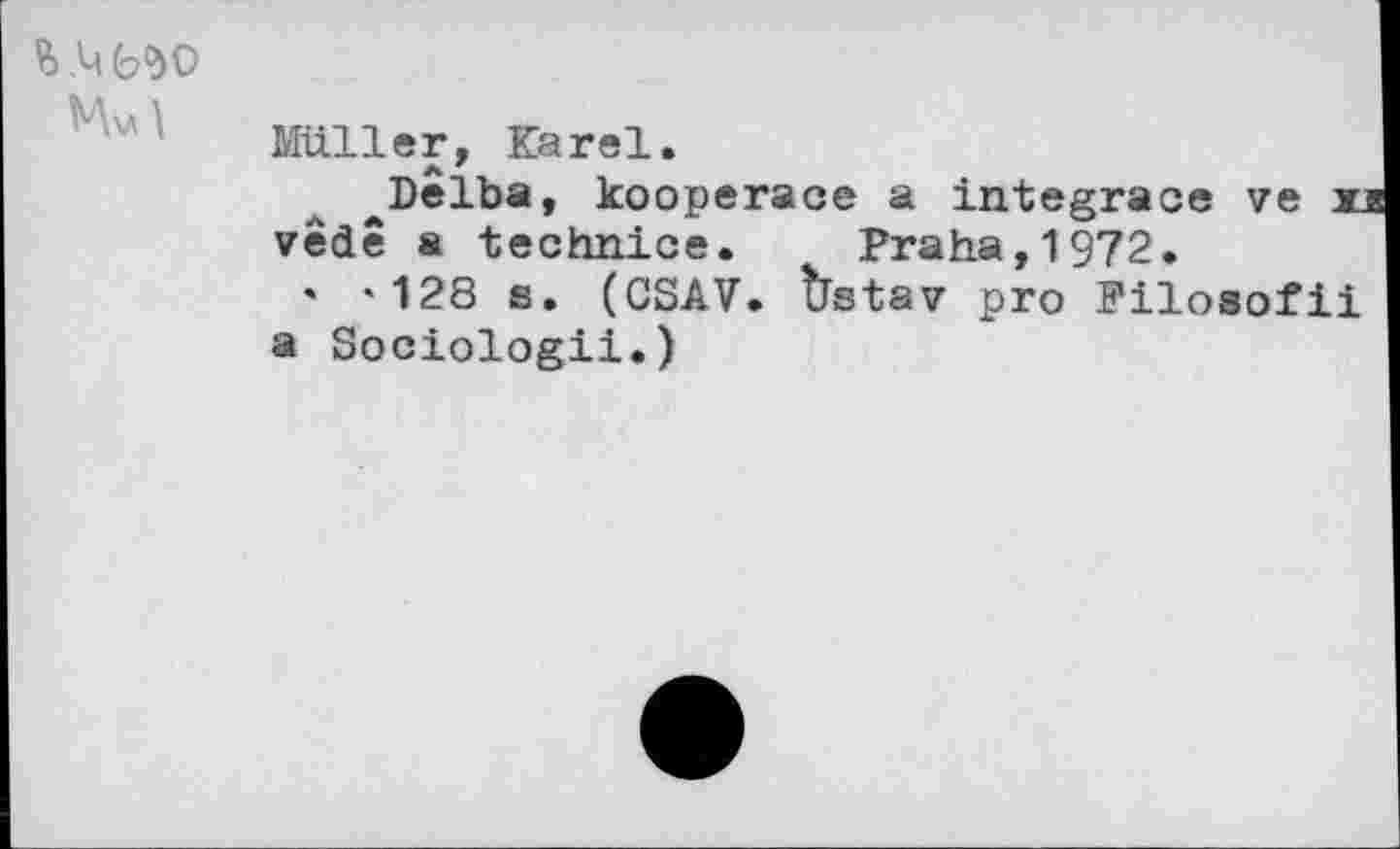 ﻿
Müller, Karel.
^Delba, kooperace a integrace ve m vede a technice. Praha,1972.
• *128 s. (GSAV. frstav pro Filosofii a Sociologii.)